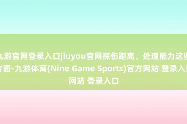 九游官网登录入口jiuyou官网探伤距离、处理能力这些方面-九游体育(Nine Game Sports)官方网站 登录入口