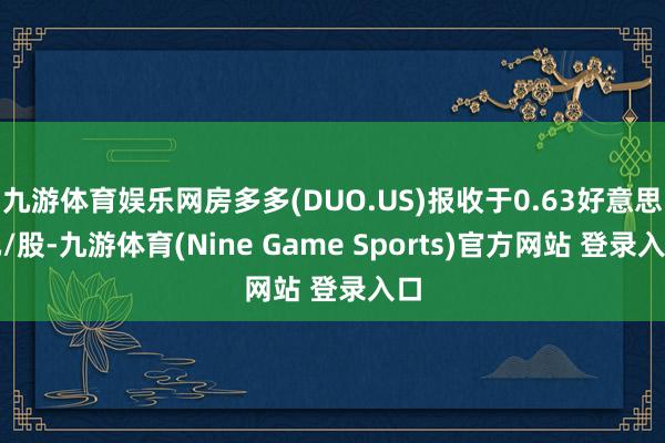 九游体育娱乐网房多多(DUO.US)报收于0.63好意思元/股-九游体育(Nine Game Sports)官方网站 登录入口