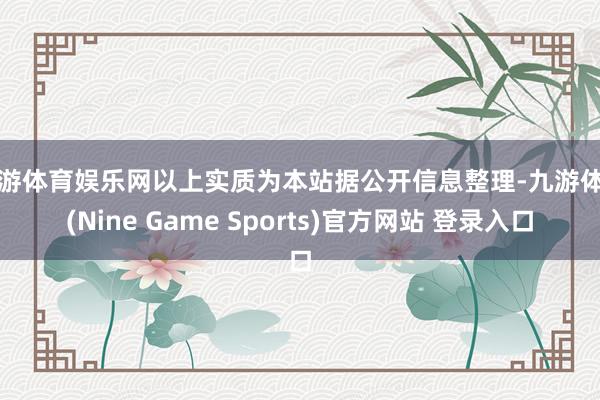 九游体育娱乐网以上实质为本站据公开信息整理-九游体育(Nine Game Sports)官方网站 登录入口