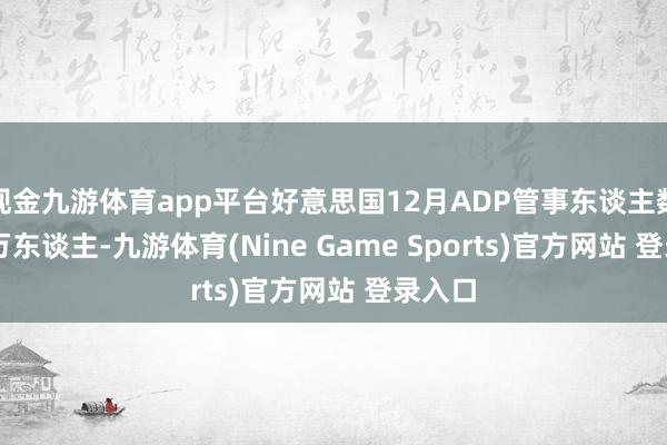 现金九游体育app平台好意思国12月ADP管事东谈主数12.2万东谈主-九游体育(Nine Game Sports)官方网站 登录入口