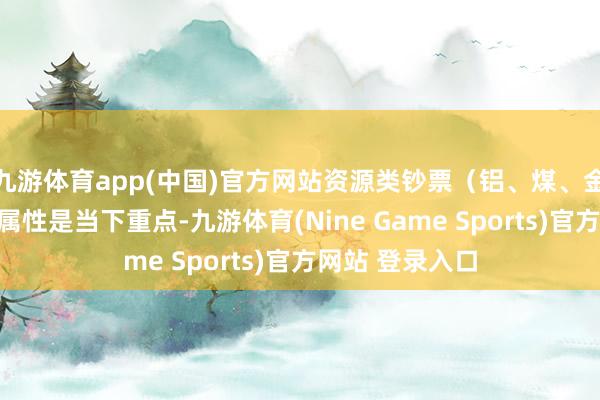 九游体育app(中国)官方网站资源类钞票（铝、煤、金、铜）的价值属性是当下重点-九游体育(Nine Game Sports)官方网站 登录入口