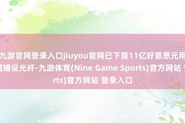 九游官网登录入口jiuyou官网已下拨11亿好意思元用于大领域铺设光纤-九游体育(Nine Game Sports)官方网站 登录入口