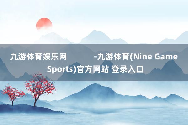 九游体育娱乐网            -九游体育(Nine Game Sports)官方网站 登录入口