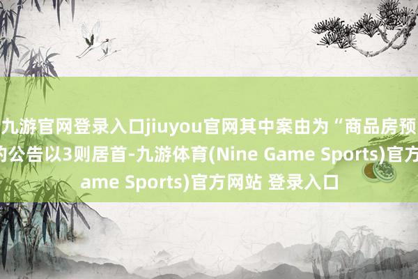 九游官网登录入口jiuyou官网其中案由为“商品房预约公约纠纷”的公告以3则居首-九游体育(Nine Game Sports)官方网站 登录入口