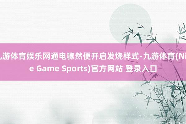 九游体育娱乐网通电骤然便开启发烧样式-九游体育(Nine Game Sports)官方网站 登录入口