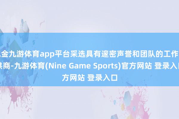 现金九游体育app平台采选具有邃密声誉和团队的工作提供商-九游体育(Nine Game Sports)官方网站 登录入口
