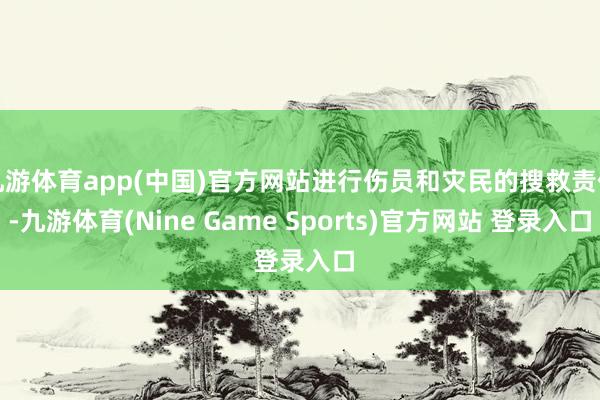 九游体育app(中国)官方网站进行伤员和灾民的搜救责任-九游体育(Nine Game Sports)官方网站 登录入口