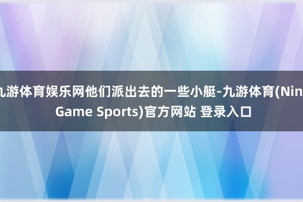 九游体育娱乐网他们派出去的一些小艇-九游体育(Nine Game Sports)官方网站 登录入口