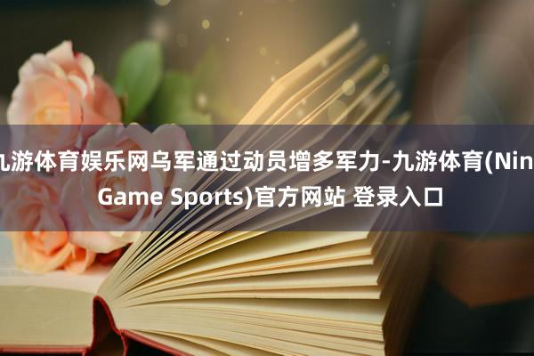 九游体育娱乐网乌军通过动员增多军力-九游体育(Nine Game Sports)官方网站 登录入口