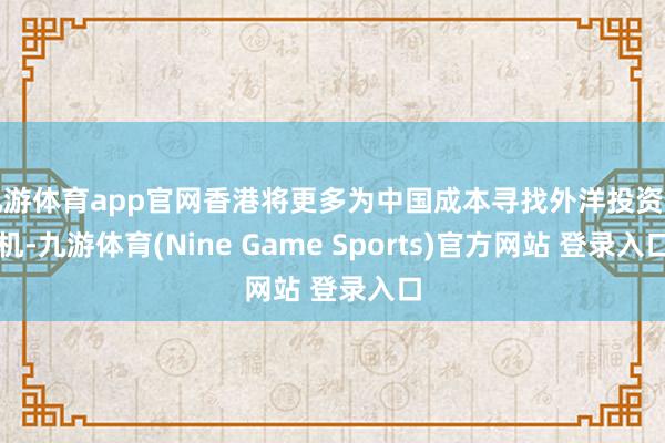 九游体育app官网香港将更多为中国成本寻找外洋投资契机-九游体育(Nine Game Sports)官方网站 登录入口