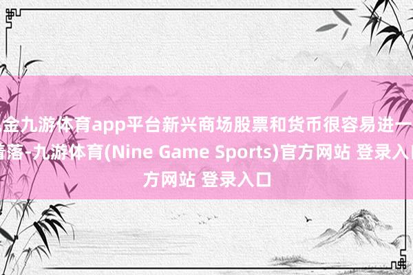 现金九游体育app平台新兴商场股票和货币很容易进一步着落-九游体育(Nine Game Sports)官方网站 登录入口