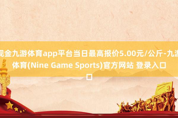 现金九游体育app平台当日最高报价5.00元/公斤-九游体育(Nine Game Sports)官方网站 登录入口