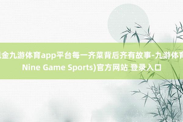 现金九游体育app平台每一齐菜背后齐有故事-九游体育(Nine Game Sports)官方网站 登录入口