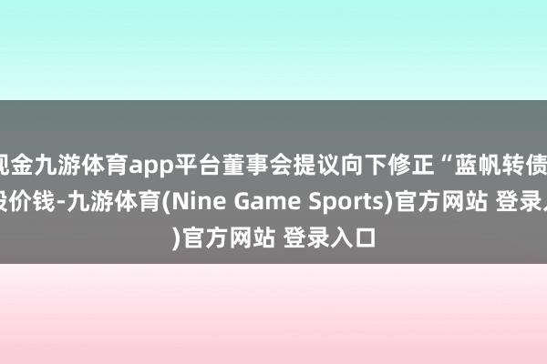 现金九游体育app平台董事会提议向下修正“蓝帆转债”转股价钱-九游体育(Nine Game Sports)官方网站 登录入口