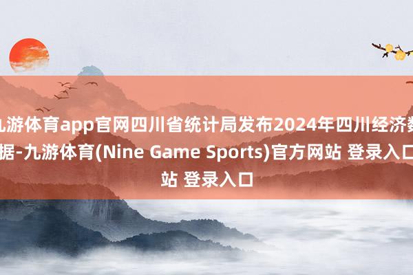 九游体育app官网四川省统计局发布2024年四川经济数据-九游体育(Nine Game Sports)官方网站 登录入口