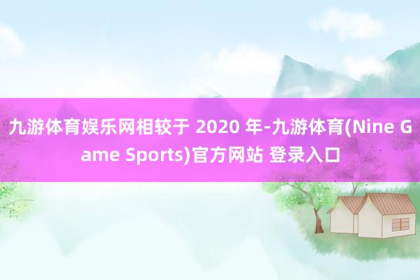 九游体育娱乐网相较于 2020 年-九游体育(Nine Game Sports)官方网站 登录入口