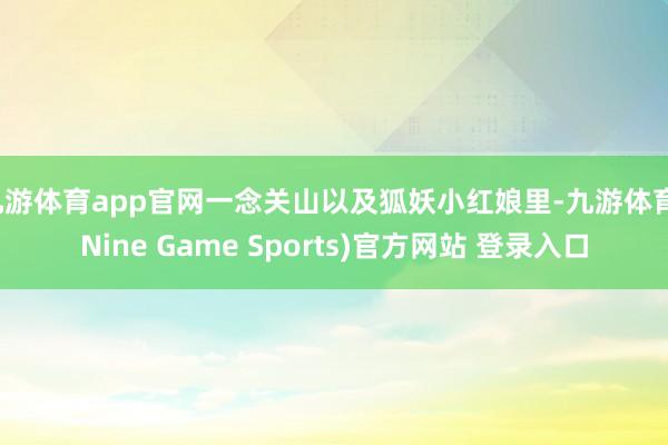 九游体育app官网一念关山以及狐妖小红娘里-九游体育(Nine Game Sports)官方网站 登录入口