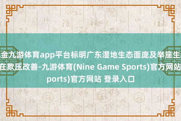 现金九游体育app平台标明广东湿地生态面庞及举座生态环境气象在欺压改善-九游体育(Nine Game Sports)官方网站 登录入口