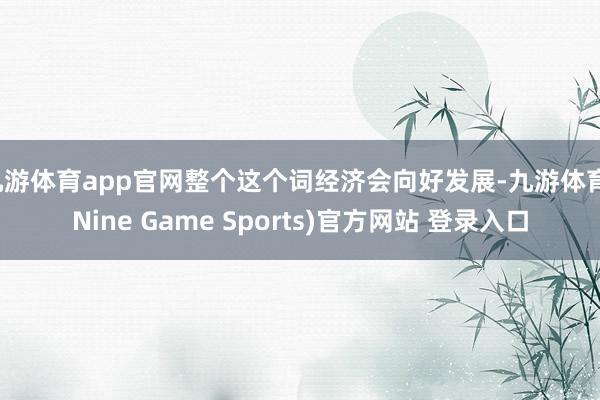 九游体育app官网整个这个词经济会向好发展-九游体育(Nine Game Sports)官方网站 登录入口