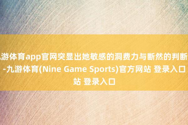 九游体育app官网突显出她敏感的洞费力与断然的判断力-九游体育(Nine Game Sports)官方网站 登录入口