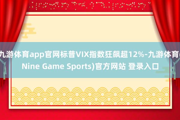 九游体育app官网标普VIX指数狂飙超12%-九游体育(Nine Game Sports)官方网站 登录入口