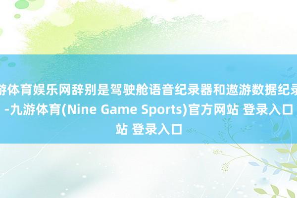 九游体育娱乐网辞别是驾驶舱语音纪录器和遨游数据纪录器-九游体育(Nine Game Sports)官方网站 登录入口