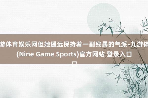 九游体育娱乐网但她遥远保持着一副残暴的气派-九游体育(Nine Game Sports)官方网站 登录入口