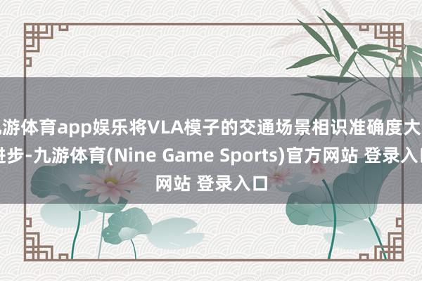 九游体育app娱乐将VLA模子的交通场景相识准确度大幅进步-九游体育(Nine Game Sports)官方网站 登录入口