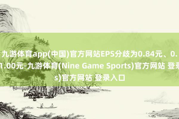 九游体育app(中国)官方网站EPS分歧为0.84元、0.91和1.00元-九游体育(Nine Game Sports)官方网站 登录入口