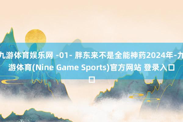 九游体育娱乐网 -01- 胖东来不是全能神药2024年-九游体育(Nine Game Sports)官方网站 登录入口