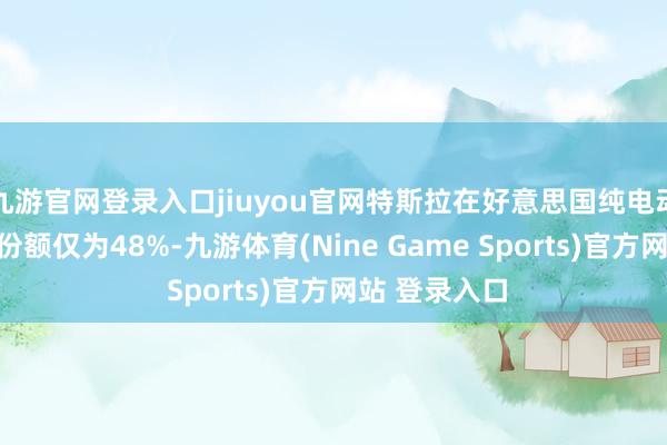 九游官网登录入口jiuyou官网特斯拉在好意思国纯电动汽车市集的份额仅为48%-九游体育(Nine Game Sports)官方网站 登录入口