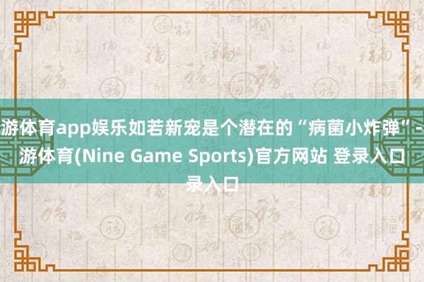 九游体育app娱乐如若新宠是个潜在的“病菌小炸弹”-九游体育(Nine Game Sports)官方网站 登录入口