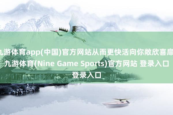 九游体育app(中国)官方网站从而更快活向你敞欣喜扉-九游体育(Nine Game Sports)官方网站 登录入口