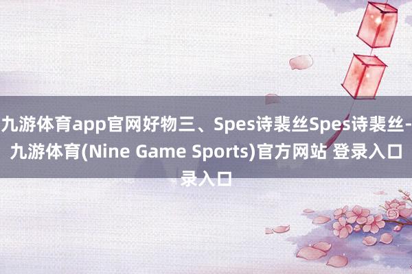 九游体育app官网好物三、Spes诗裴丝Spes诗裴丝-九游体育(Nine Game Sports)官方网站 登录入口