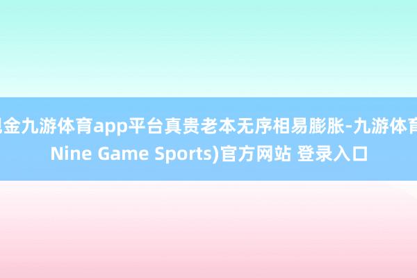 现金九游体育app平台真贵老本无序相易膨胀-九游体育(Nine Game Sports)官方网站 登录入口