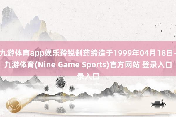 九游体育app娱乐羚锐制药缔造于1999年04月18日-九游体育(Nine Game Sports)官方网站 登录入口