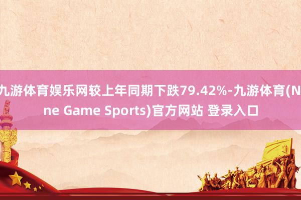 九游体育娱乐网较上年同期下跌79.42%-九游体育(Nine Game Sports)官方网站 登录入口