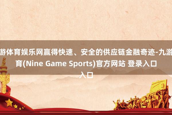 九游体育娱乐网赢得快速、安全的供应链金融奇迹-九游体育(Nine Game Sports)官方网站 登录入口