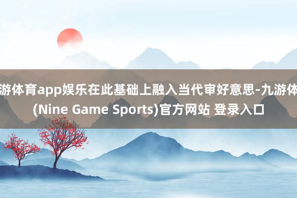 九游体育app娱乐在此基础上融入当代审好意思-九游体育(Nine Game Sports)官方网站 登录入口