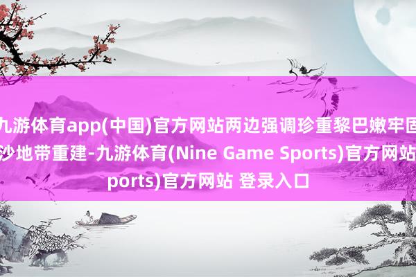 九游体育app(中国)官方网站两边强调珍重黎巴嫩牢固、鞭策加沙地带重建-九游体育(Nine Game Sports)官方网站 登录入口