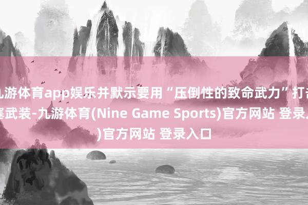 九游体育app娱乐并默示要用“压倒性的致命武力”打击胡塞武装-九游体育(Nine Game Sports)官方网站 登录入口