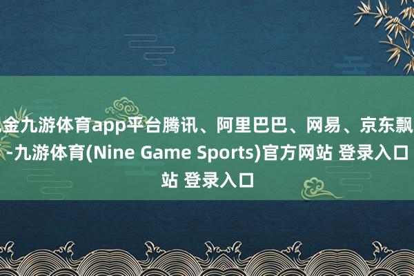 现金九游体育app平台腾讯、阿里巴巴、网易、京东飘红-九游体育(Nine Game Sports)官方网站 登录入口