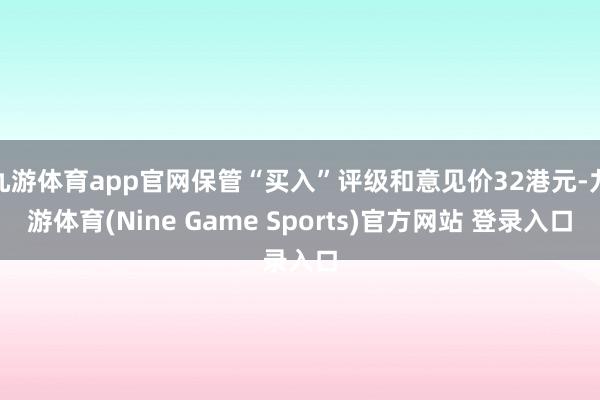 九游体育app官网保管“买入”评级和意见价32港元-九游体育(Nine Game Sports)官方网站 登录入口