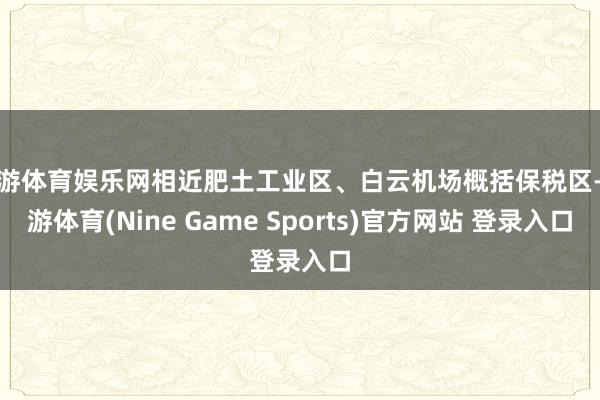 九游体育娱乐网相近肥土工业区、白云机场概括保税区-九游体育(Nine Game Sports)官方网站 登录入口