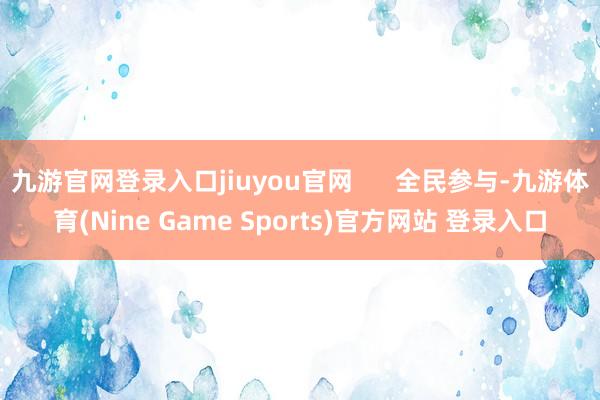 九游官网登录入口jiuyou官网      全民参与-九游体育(Nine Game Sports)官方网站 登录入口