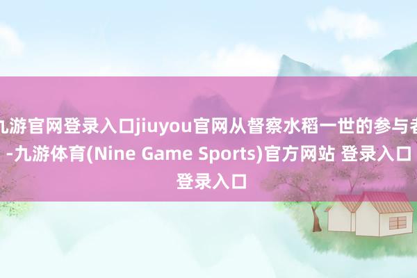 九游官网登录入口jiuyou官网从督察水稻一世的参与者-九游体育(Nine Game Sports)官方网站 登录入口