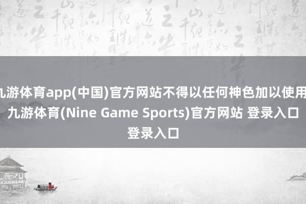 九游体育app(中国)官方网站不得以任何神色加以使用-九游体育(Nine Game Sports)官方网站 登录入口