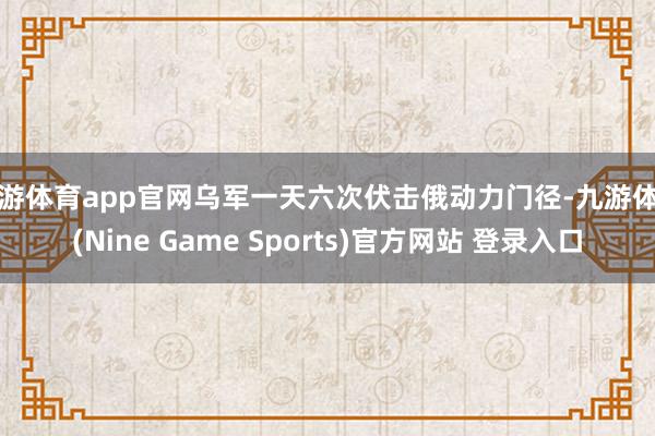 九游体育app官网乌军一天六次伏击俄动力门径-九游体育(Nine Game Sports)官方网站 登录入口