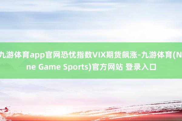 九游体育app官网恐忧指数VIX期货飙涨-九游体育(Nine Game Sports)官方网站 登录入口