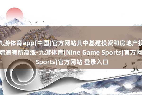 九游体育app(中国)官方网站其中基建投资和房地产投资累计同比增速有所高涨-九游体育(Nine Game Sports)官方网站 登录入口
